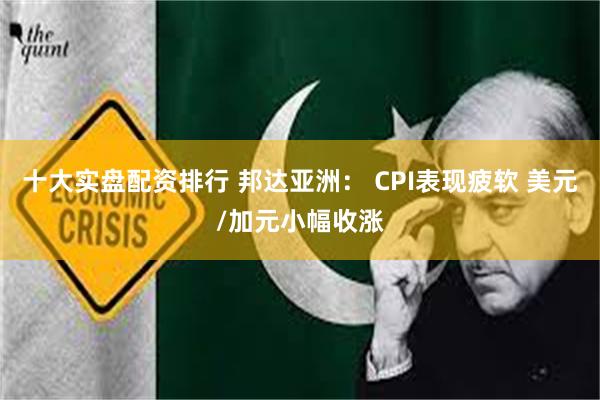 十大实盘配资排行 邦达亚洲： CPI表现疲软 美元/加元小幅收涨