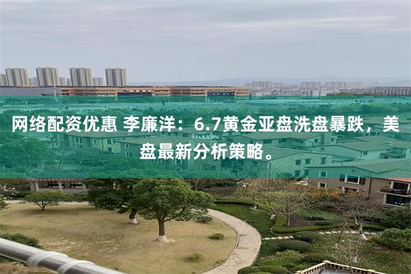 网络配资优惠 李廉洋：6.7黄金亚盘洗盘暴跌，美盘最新分析策略。