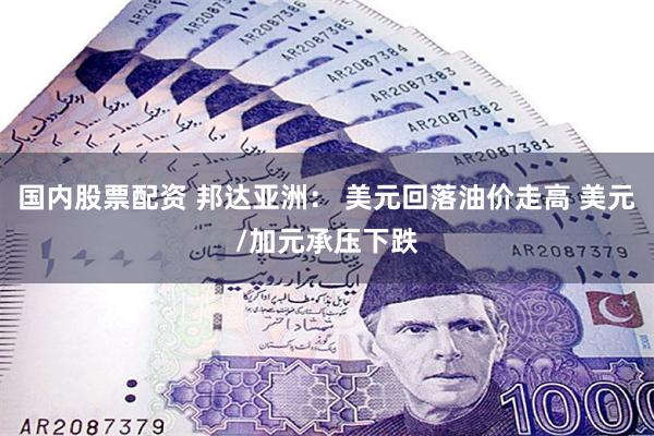 国内股票配资 邦达亚洲： 美元回落油价走高 美元/加元承压下跌