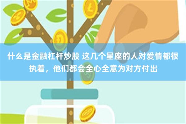 什么是金融杠杆炒股 这几个星座的人对爱情都很执着，他们都会全心全意为对方付出