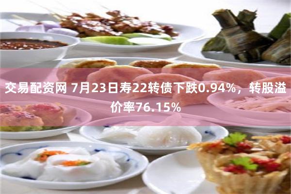交易配资网 7月23日寿22转债下跌0.94%，转股溢价率76.15%