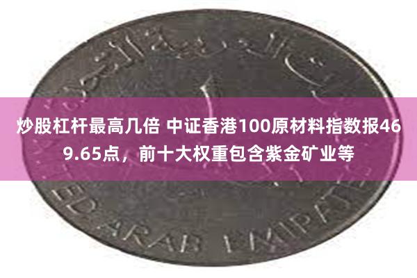 炒股杠杆最高几倍 中证香港100原材料指数报469.65点，前十大权重包含紫金矿业等