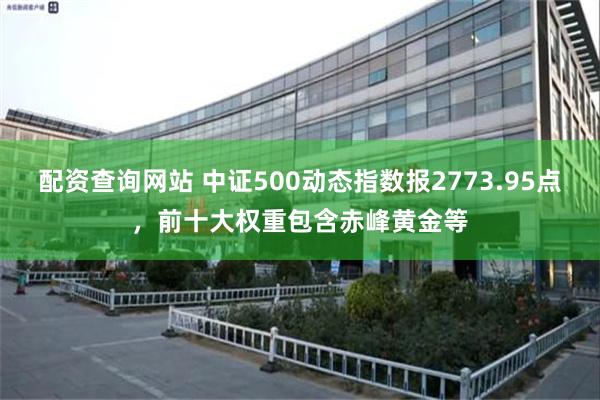 配资查询网站 中证500动态指数报2773.95点，前十大权重包含赤峰黄金等