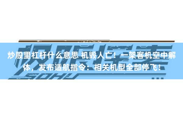 炒股里杠杆什么意思 机毁人亡！一架客机空中解体，发布适航指令：相关机型全部停飞！