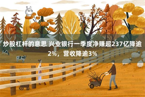 炒股杠杆的意思 兴业银行一季度净赚超237亿降逾2%，营收降逾3%