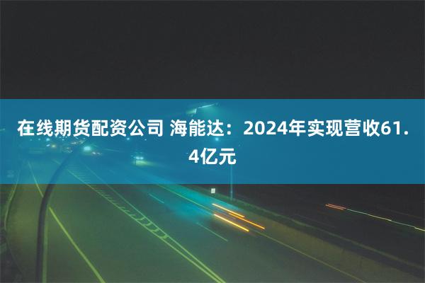 在线期货配资公司 海能达：2024年实现营收61.4亿元