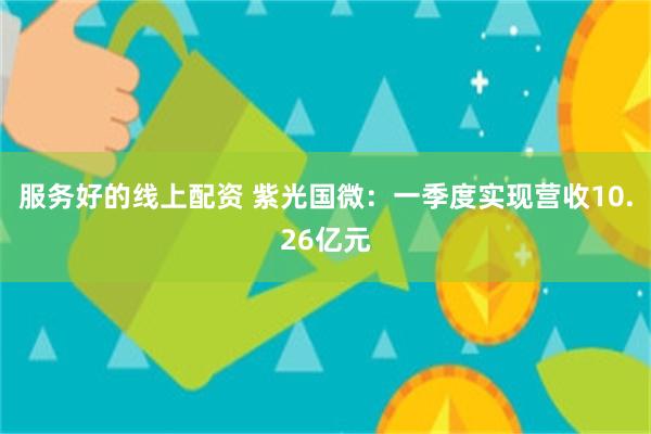 服务好的线上配资 紫光国微：一季度实现营收10.26亿元