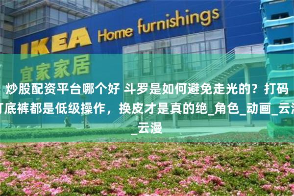 炒股配资平台哪个好 斗罗是如何避免走光的？打码打底裤都是低级操作，换皮才是真的绝_角色_动画_云漫