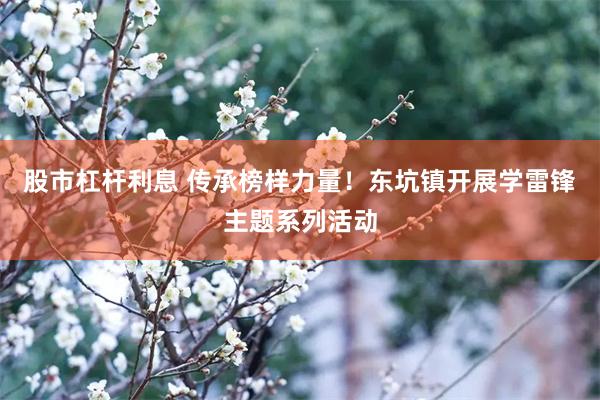 股市杠杆利息 传承榜样力量！东坑镇开展学雷锋主题系列活动