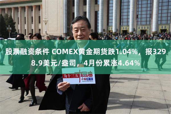 股票融资条件 COMEX黄金期货跌1.04%，报3298.9美元/盎司，4月份累涨4.64%