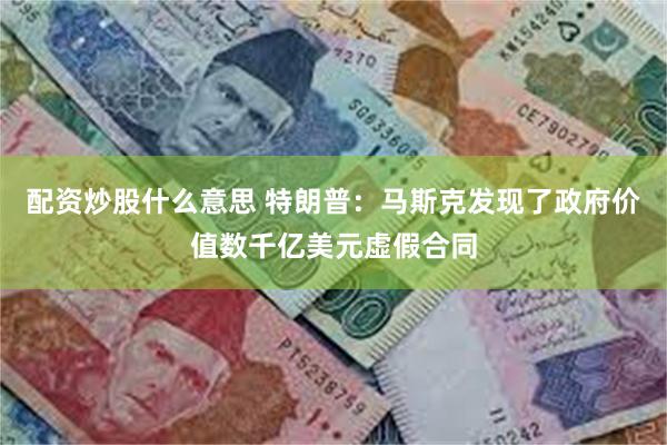 配资炒股什么意思 特朗普：马斯克发现了政府价值数千亿美元虚假合同