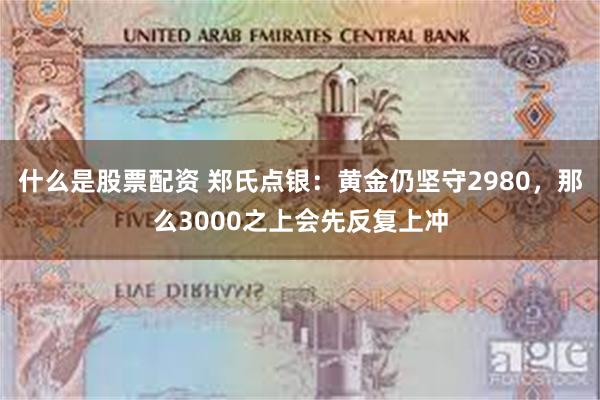 什么是股票配资 郑氏点银：黄金仍坚守2980，那么3000之上会先反复上冲