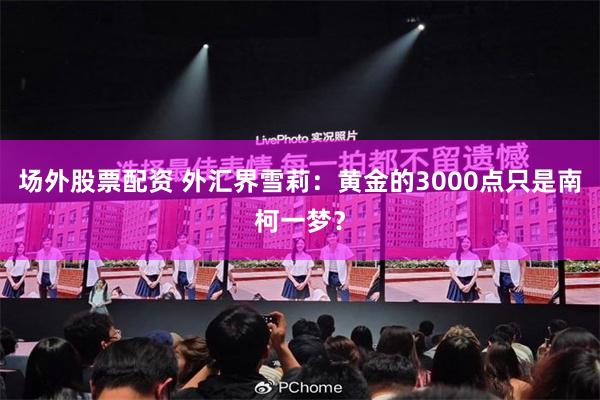 场外股票配资 外汇界雪莉：黄金的3000点只是南柯一梦？