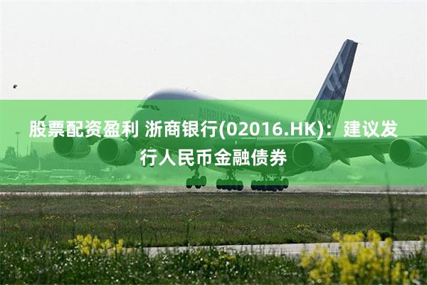 股票配资盈利 浙商银行(02016.HK)：建议发行人民币金融债券