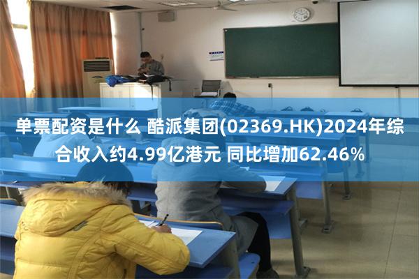 单票配资是什么 酷派集团(02369.HK)2024年综合收入约4.99亿港元 同比增加62.46%