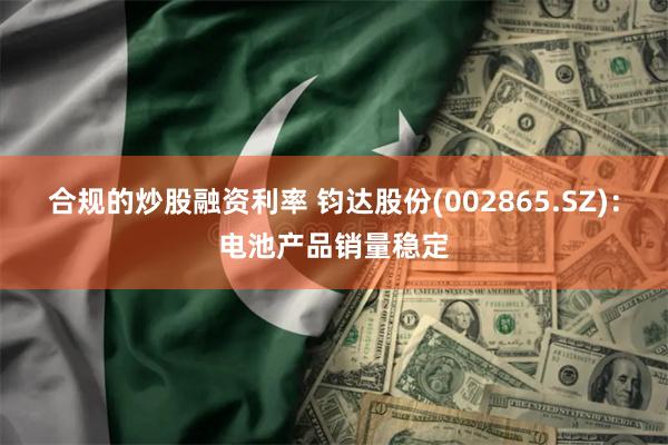 合规的炒股融资利率 钧达股份(002865.SZ)：电池产品销量稳定