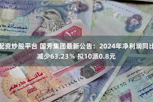 配资炒股平台 国芳集团最新公告：2024年净利润同比减少63.23％ 拟10派0.8元