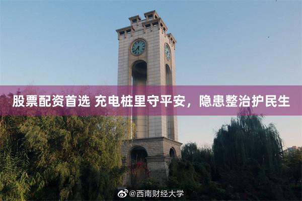 股票配资首选 充电桩里守平安，隐患整治护民生
