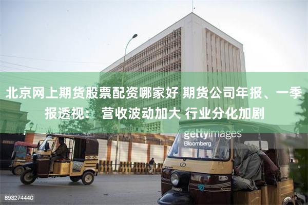 北京网上期货股票配资哪家好 期货公司年报、一季报透视： 营收波动加大 行业分化加剧