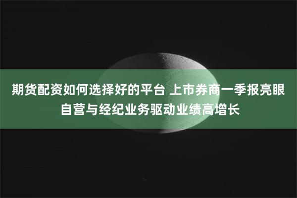 期货配资如何选择好的平台 上市券商一季报亮眼 自营与经纪业务驱动业绩高增长