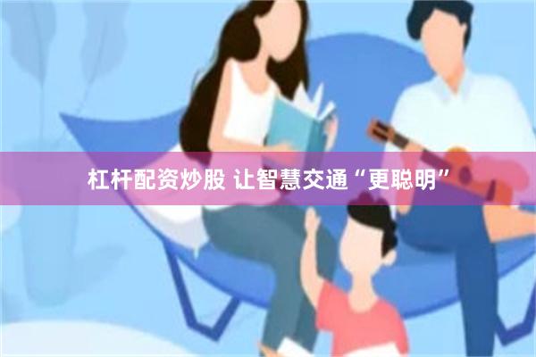 杠杆配资炒股 让智慧交通“更聪明”