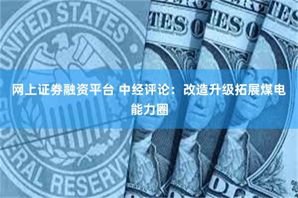 网上证劵融资平台 中经评论：改造升级拓展煤电能力圈