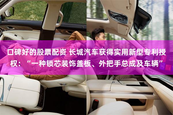 口碑好的股票配资 长城汽车获得实用新型专利授权：“一种锁芯装饰盖板、外把手总成及车辆”