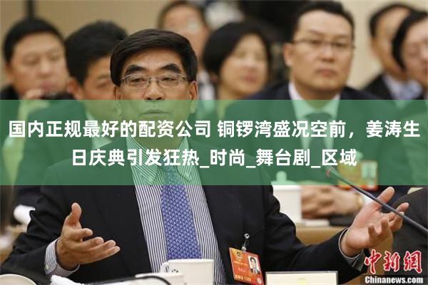 国内正规最好的配资公司 铜锣湾盛况空前，姜涛生日庆典引发狂热_时尚_舞台剧_区域
