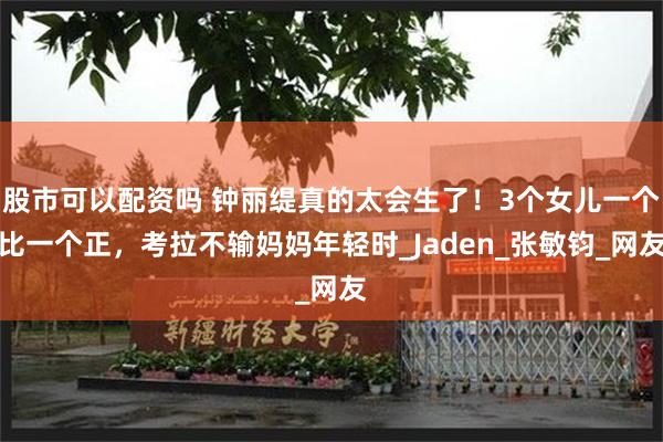 股市可以配资吗 钟丽缇真的太会生了！3个女儿一个比一个正，考拉不输妈妈年轻时_Jaden_张敏钧_网友