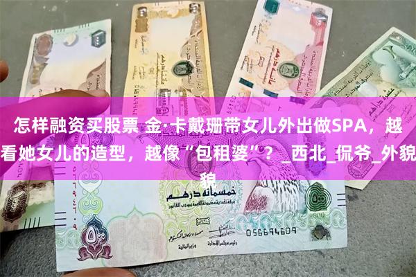怎样融资买股票 金·卡戴珊带女儿外出做SPA，越看她女儿的造型，越像“包租婆”？_西北_侃爷_外貌