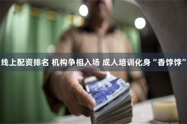 线上配资排名 机构争相入场 成人培训化身“香饽饽”