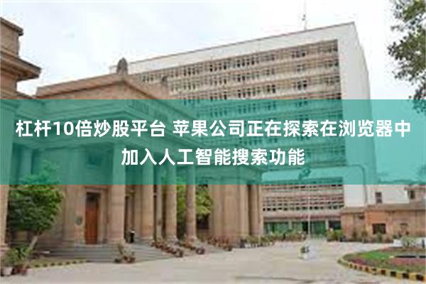 杠杆10倍炒股平台 苹果公司正在探索在浏览器中加入人工智能搜索功能