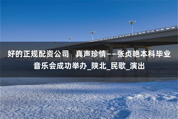 好的正规配资公司   真声珍情——张贞艳本科毕业音乐会成功举办_陕北_民歌_演出