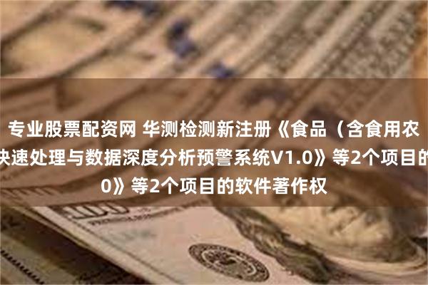 专业股票配资网 华测检测新注册《食品（含食用农产品）检测快速处理与数据深度分析预警系统V1.0》等2个项目的软件著作权