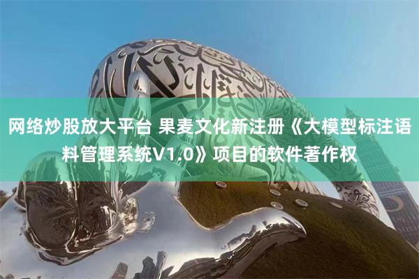 网络炒股放大平台 果麦文化新注册《大模型标注语料管理系统V1.0》项目的软件著作权