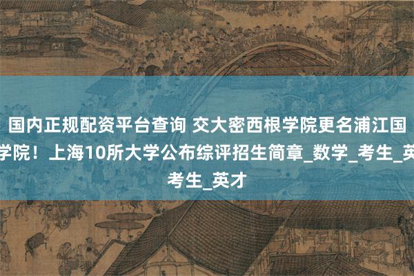 国内正规配资平台查询 交大密西根学院更名浦江国际学院！上海10所大学公布综评招生简章_数学_考生_英才
