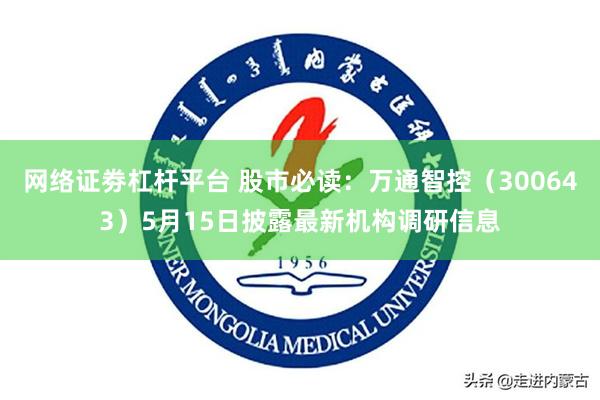 网络证劵杠杆平台 股市必读：万通智控（300643）5月15日披露最新机构调研信息