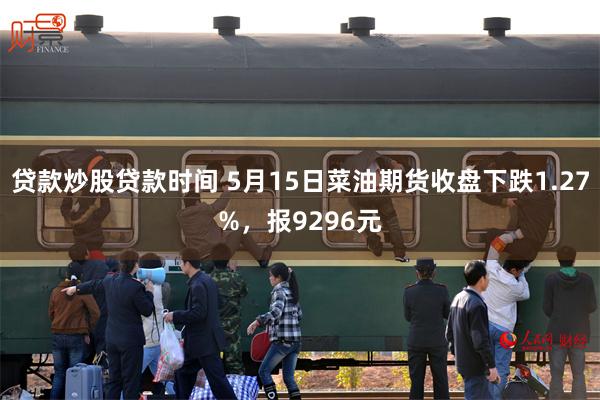 贷款炒股贷款时间 5月15日菜油期货收盘下跌1.27%，报9296元