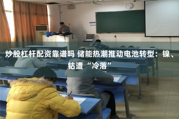 炒股杠杆配资靠谱吗 储能热潮推动电池转型：镍、钴遭 “冷落”