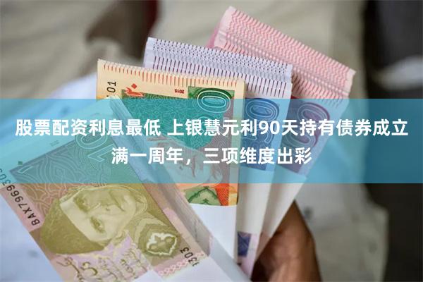 股票配资利息最低 上银慧元利90天持有债券成立满一周年，三项维度出彩