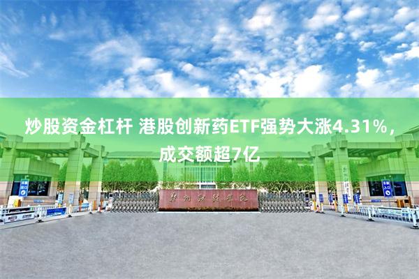 炒股资金杠杆 港股创新药ETF强势大涨4.31%，成交额超7亿