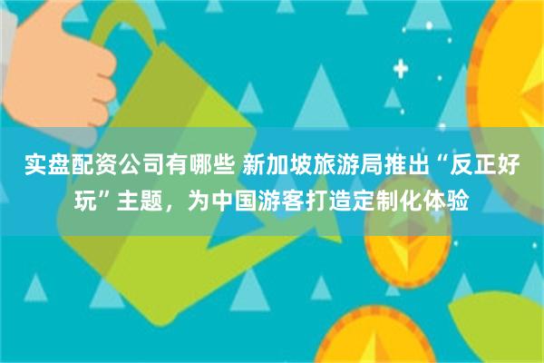实盘配资公司有哪些 新加坡旅游局推出“反正好玩”主题，为中国游客打造定制化体验