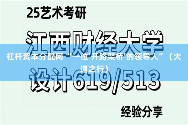 杠杆资本分配网 “一位‘开路架桥’的领导人”（大道之行）