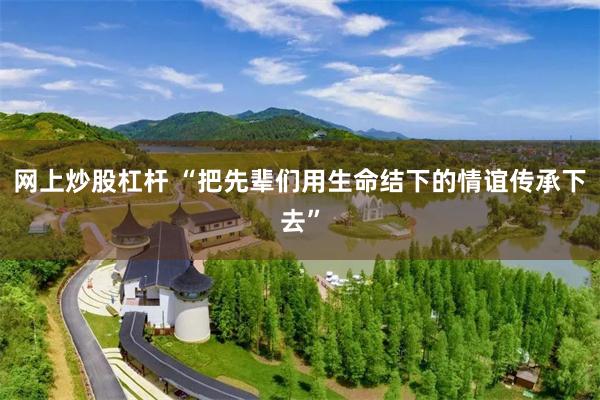 网上炒股杠杆 “把先辈们用生命结下的情谊传承下去”