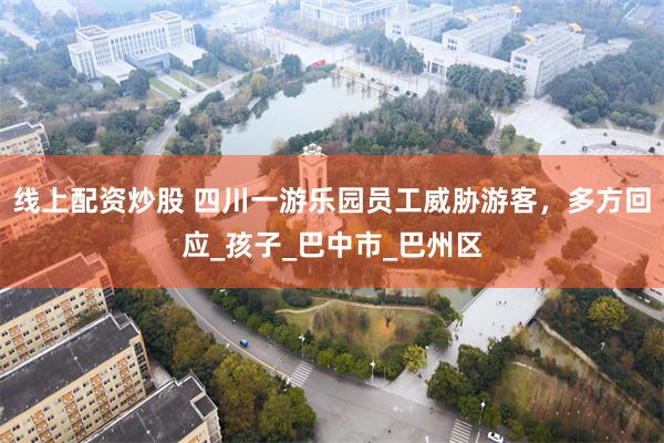 线上配资炒股 四川一游乐园员工威胁游客，多方回应_孩子_巴中市_巴州区