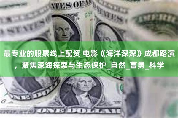 最专业的股票线上配资 电影《海洋深深》成都路演，聚焦深海探索与生态保护_自然_曹勇_科学