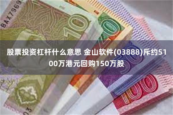 股票投资杠杆什么意思 金山软件(03888)斥约5100万港元回购150万股