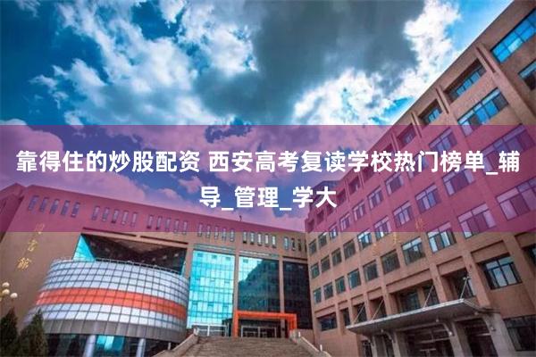 靠得住的炒股配资 西安高考复读学校热门榜单_辅导_管理_学大