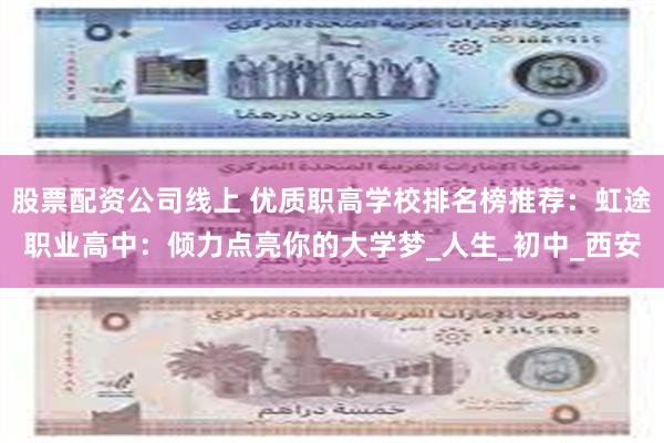 股票配资公司线上 优质职高学校排名榜推荐：虹途职业高中：倾力点亮你的大学梦_人生_初中_西安