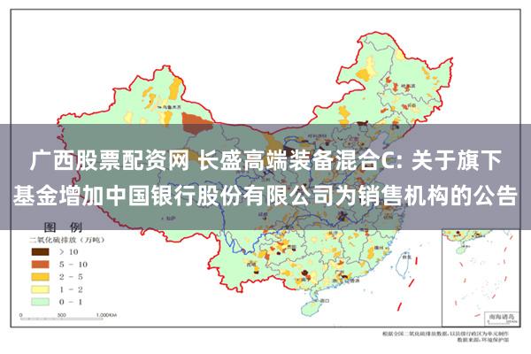 广西股票配资网 长盛高端装备混合C: 关于旗下基金增加中国银行股份有限公司为销售机构的公告